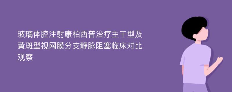 玻璃体腔注射康柏西普治疗主干型及黄斑型视网膜分支静脉阻塞临床对比观察