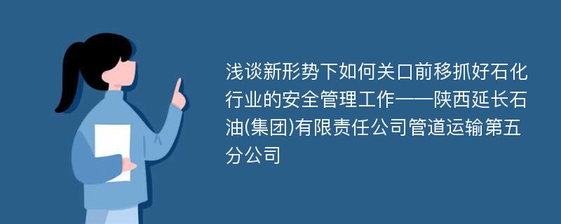 浅谈新形势下如何关口前移抓好石化行业的安全管理工作——陕西延长石油(集团)有限责任公司管道运输第五分公司