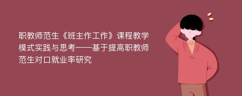 职教师范生《班主作工作》课程教学模式实践与思考——基于提高职教师范生对口就业率研究