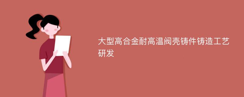 大型高合金耐高温阀壳铸件铸造工艺研发