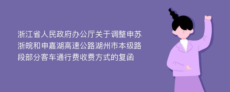 浙江省人民政府办公厅关于调整申苏浙皖和申嘉湖高速公路湖州市本级路段部分客车通行费收费方式的复函