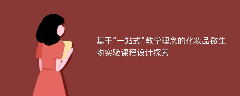 基于“一站式”教学理念的化妆品微生物实验课程设计探索