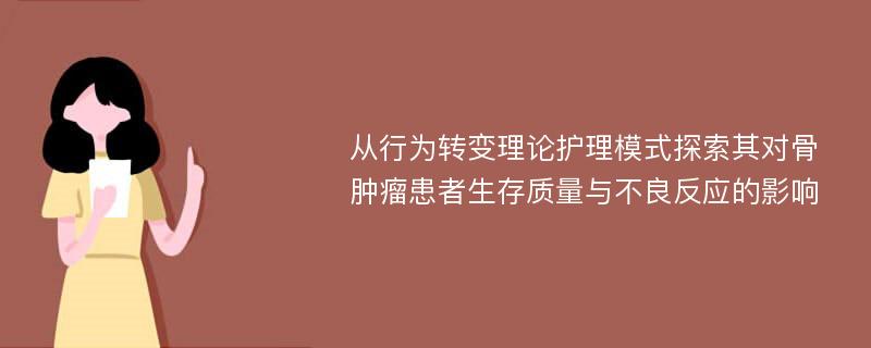 从行为转变理论护理模式探索其对骨肿瘤患者生存质量与不良反应的影响