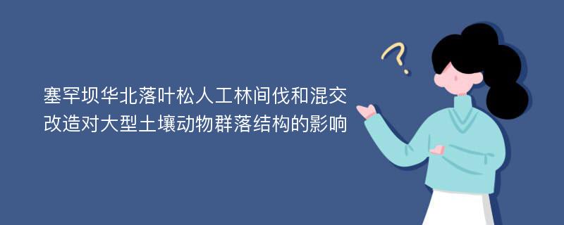 塞罕坝华北落叶松人工林间伐和混交改造对大型土壤动物群落结构的影响