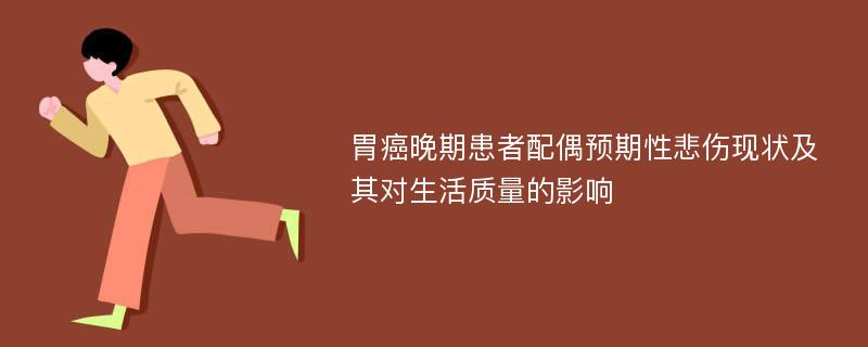 胃癌晚期患者配偶预期性悲伤现状及其对生活质量的影响