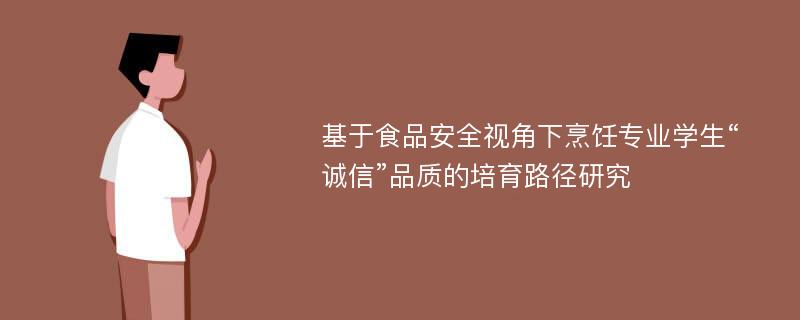 基于食品安全视角下烹饪专业学生“诚信”品质的培育路径研究