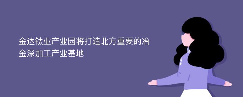 金达钛业产业园将打造北方重要的冶金深加工产业基地