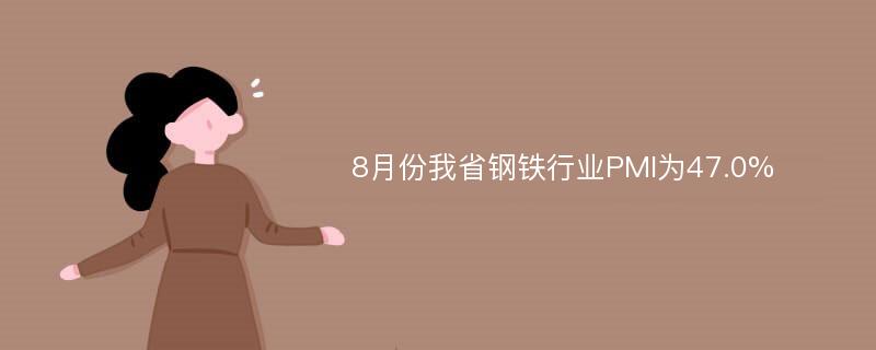 8月份我省钢铁行业PMI为47.0%