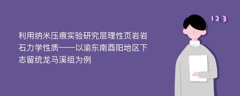 利用纳米压痕实验研究层理性页岩岩石力学性质——以渝东南酉阳地区下志留统龙马溪组为例