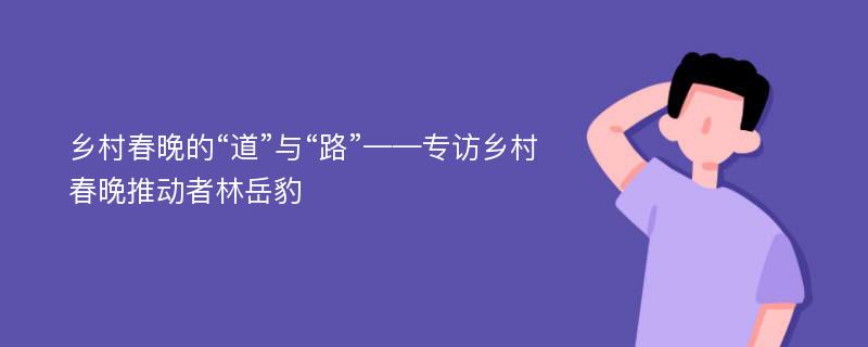 乡村春晚的“道”与“路”——专访乡村春晚推动者林岳豹