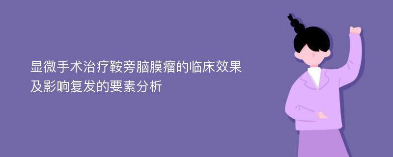 显微手术治疗鞍旁脑膜瘤的临床效果及影响复发的要素分析