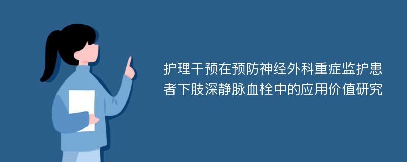 护理干预在预防神经外科重症监护患者下肢深静脉血栓中的应用价值研究