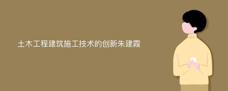 土木工程建筑施工技术的创新朱建霞