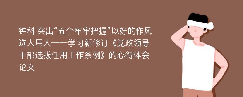 钟科:突出“五个牢牢把握”以好的作风选人用人——学习新修订《党政领导干部选拔任用工作条例》的心得体会论文