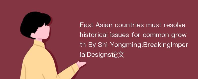 East Asian countries must resolve historical issues for common growth By Shi Yongming:BreakingImperialDesigns论文