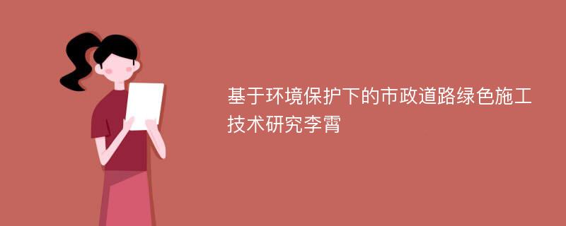 基于环境保护下的市政道路绿色施工技术研究李霄