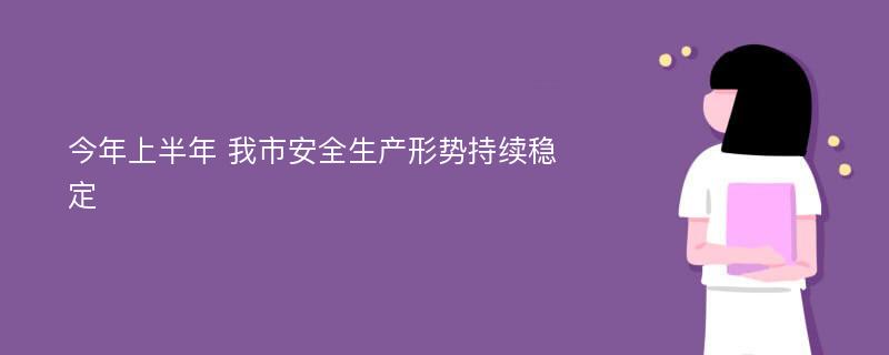 今年上半年 我市安全生产形势持续稳定