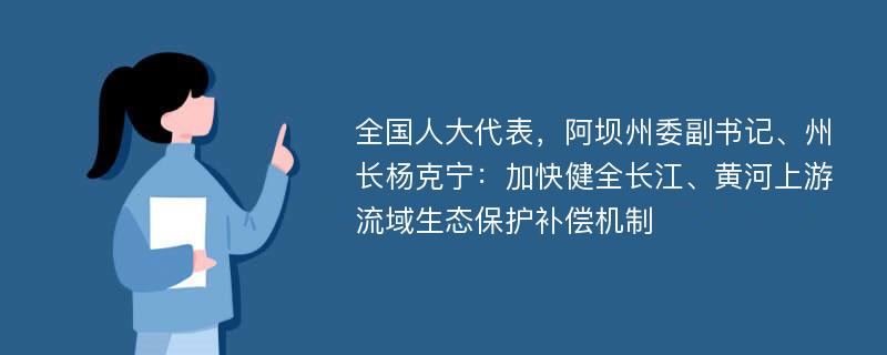 全国人大代表，阿坝州委副书记、州长杨克宁：加快健全长江、黄河上游流域生态保护补偿机制