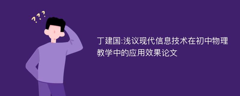 丁建国:浅议现代信息技术在初中物理教学中的应用效果论文