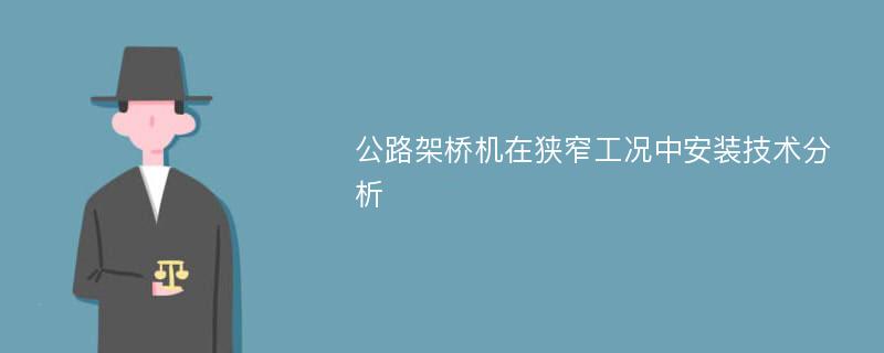 公路架桥机在狭窄工况中安装技术分析