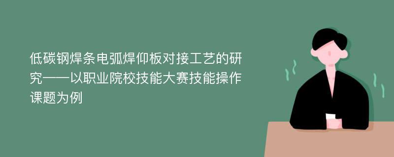 低碳钢焊条电弧焊仰板对接工艺的研究——以职业院校技能大赛技能操作课题为例