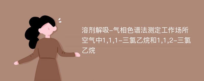 溶剂解吸-气相色谱法测定工作场所空气中1,1,1-三氯乙烷和1,1,2-三氯乙烷