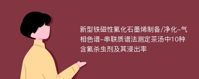 新型铁磁性氟化石墨烯制备/净化-气相色谱-串联质谱法测定茶汤中10种含氟杀虫剂及其浸出率