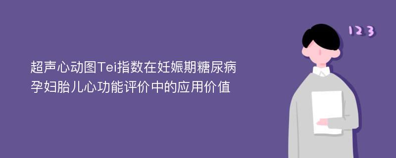 超声心动图Tei指数在妊娠期糖尿病孕妇胎儿心功能评价中的应用价值