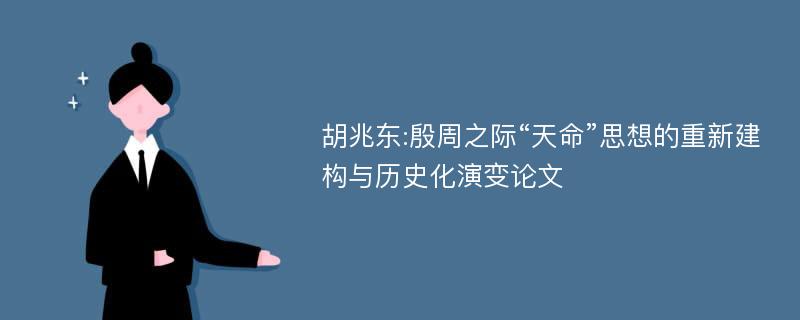 胡兆东:殷周之际“天命”思想的重新建构与历史化演变论文