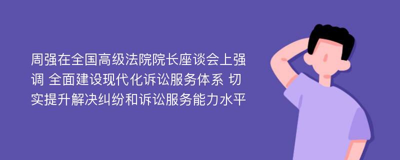 周强在全国高级法院院长座谈会上强调 全面建设现代化诉讼服务体系 切实提升解决纠纷和诉讼服务能力水平