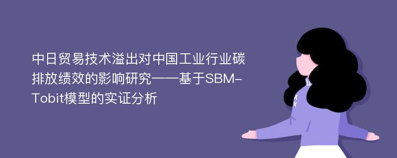 中日贸易技术溢出对中国工业行业碳排放绩效的影响研究——基于SBM-Tobit模型的实证分析