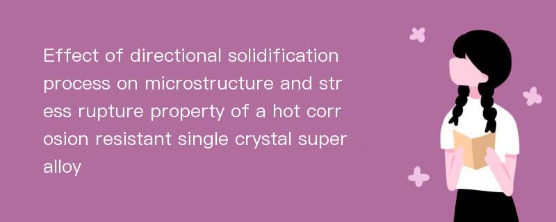 Effect of directional solidification process on microstructure and stress rupture property of a hot corrosion resistant single crystal superalloy