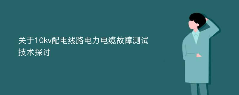 关于10kv配电线路电力电缆故障测试技术探讨