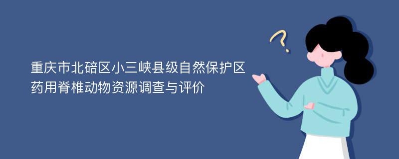 重庆市北碚区小三峡县级自然保护区药用脊椎动物资源调查与评价