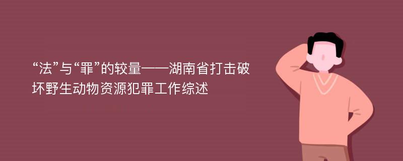 “法”与“罪”的较量——湖南省打击破坏野生动物资源犯罪工作综述