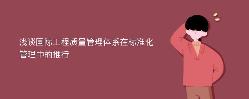 浅谈国际工程质量管理体系在标准化管理中的推行