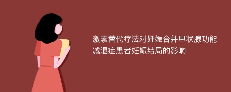 激素替代疗法对妊娠合并甲状腺功能减退症患者妊娠结局的影响