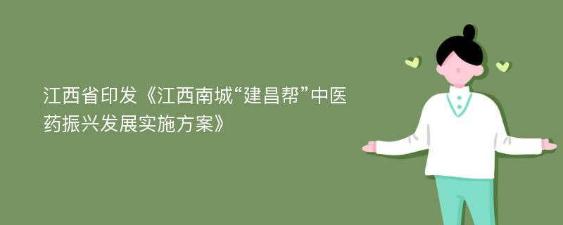 江西省印发《江西南城“建昌帮”中医药振兴发展实施方案》