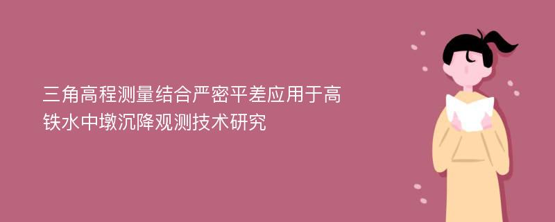 三角高程测量结合严密平差应用于高铁水中墩沉降观测技术研究