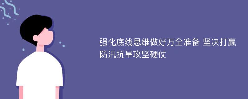 强化底线思维做好万全准备 坚决打赢防汛抗旱攻坚硬仗