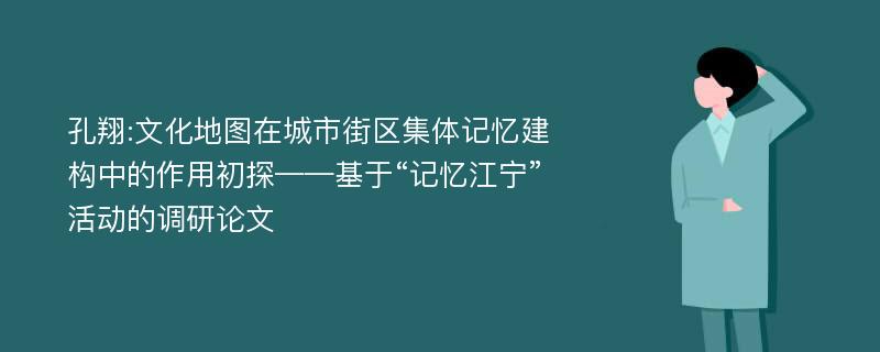 孔翔:文化地图在城市街区集体记忆建构中的作用初探——基于“记忆江宁”活动的调研论文