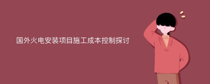 国外火电安装项目施工成本控制探讨