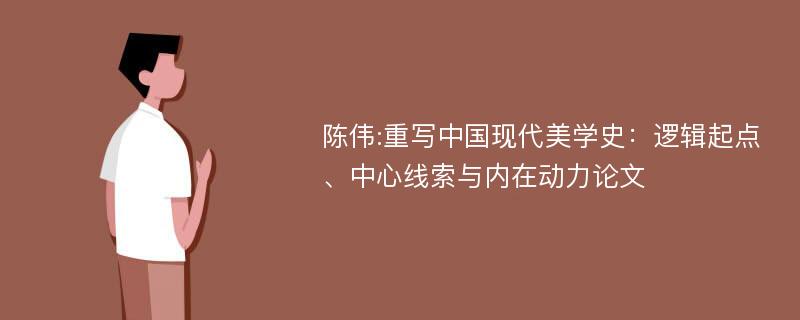 陈伟:重写中国现代美学史：逻辑起点、中心线索与内在动力论文