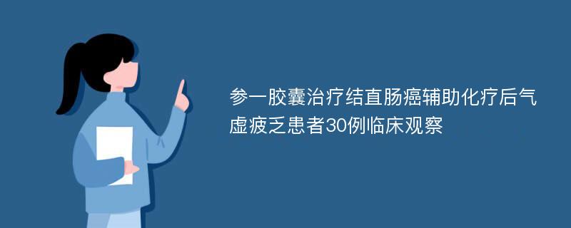 参一胶囊治疗结直肠癌辅助化疗后气虚疲乏患者30例临床观察