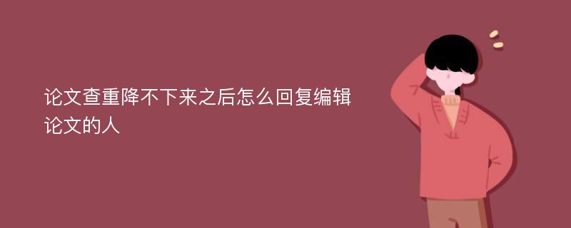 论文查重降不下来之后怎么回复编辑 论文的人