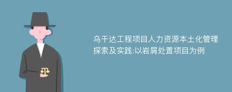 乌干达工程项目人力资源本土化管理探索及实践:以岩屑处置项目为例