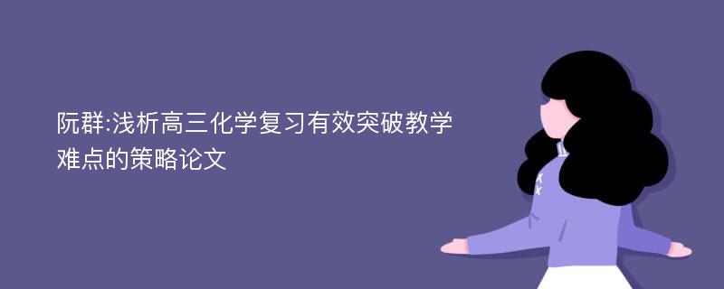 阮群:浅析高三化学复习有效突破教学难点的策略论文