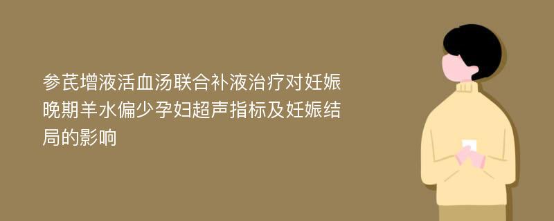 参芪增液活血汤联合补液治疗对妊娠晚期羊水偏少孕妇超声指标及妊娠结局的影响