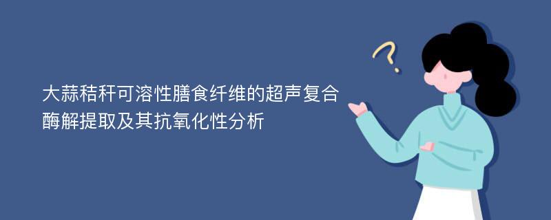 大蒜秸秆可溶性膳食纤维的超声复合酶解提取及其抗氧化性分析