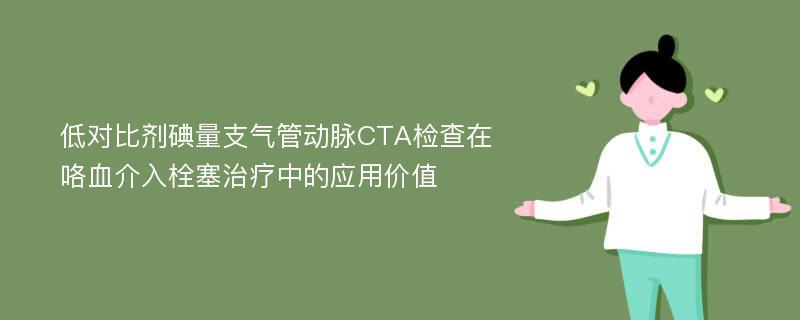 低对比剂碘量支气管动脉CTA检查在咯血介入栓塞治疗中的应用价值